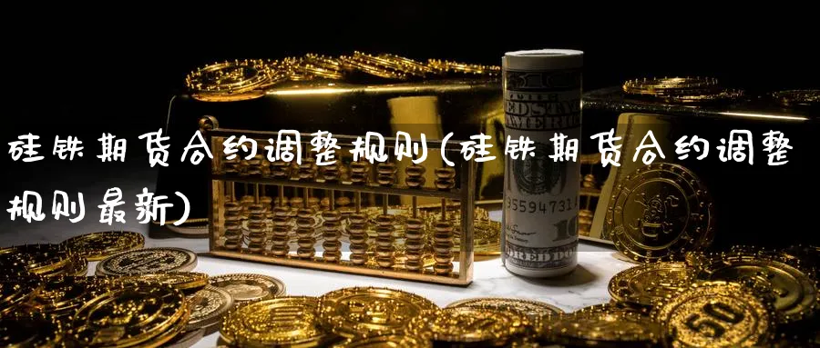 硅铁期货合约调整规则(硅铁期货合约调整规则最新)_https://www.tian1ad.com_铜期货_第1张