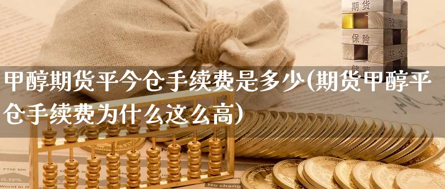 甲醇期货平今仓手续费是多少(期货甲醇平仓手续费为什么这么高)_https://www.tian1ad.com_黄金直播室_第1张