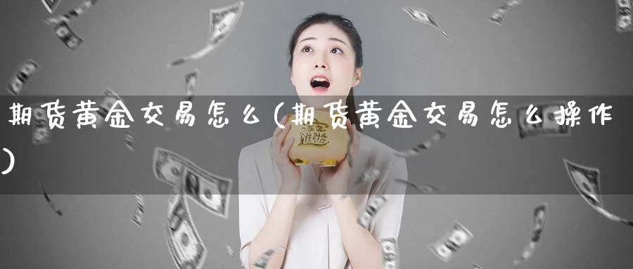 期货黄金交易怎么(期货黄金交易怎么操作)_https://www.tian1ad.com_黄金直播室_第1张