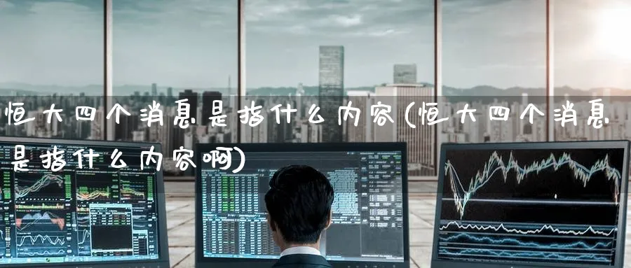 恒大四个消息是指什么内容(恒大四个消息是指什么内容啊)_https://www.tian1ad.com_期货学院_第1张