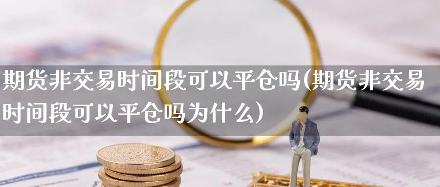 期货非交易时间段可以平仓吗(期货非交易时间段可以平仓吗为什么)_铜期货_第1张_黄金直播室 期货非交易时间段可以平仓吗(期货非交易时间段可以平仓吗为什么)_https://www.tian1ad.com_铜期货_第1张