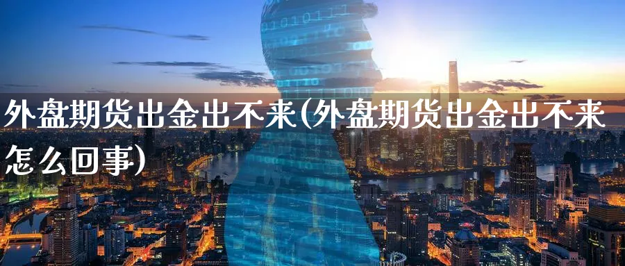 外盘期货出金出不来(外盘期货出金出不来怎么回事)_https://www.tian1ad.com_铜期货_第1张