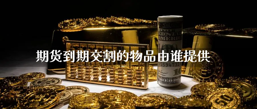 期货到期交割的物品由谁提供_https://www.tian1ad.com_期货学院_第1张