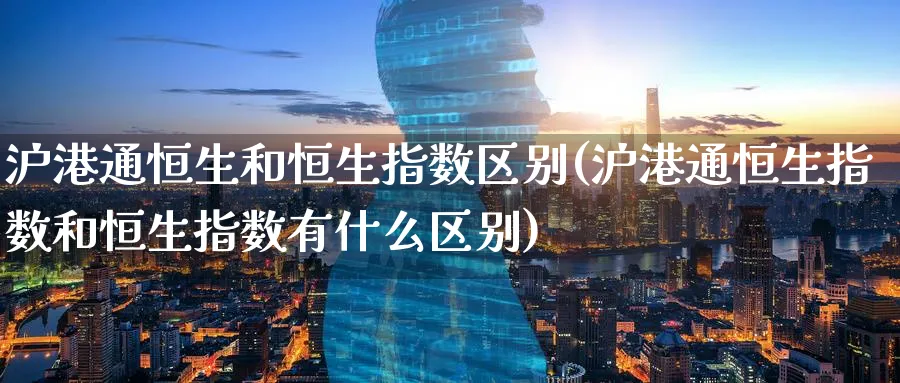 沪港通恒生和恒生指数区别(沪港通恒生指数和恒生指数有什么区别)_https://www.tian1ad.com_黄金期货_第1张