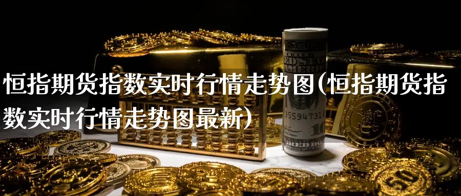 恒指期货指数实时行情走势图(恒指期货指数实时行情走势图最新)_https://www.tian1ad.com_黄金期货_第1张