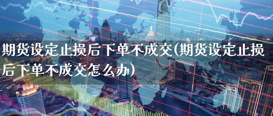 期货设定止损后下单不成交(期货设定止损后下单不成交怎么办)_https://www.tian1ad.com_黄金直播室_第1张