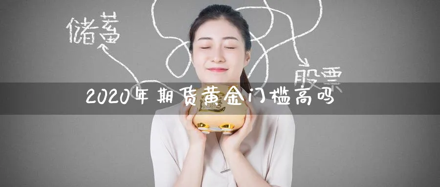2020年期货黄金门槛高吗_https://www.tian1ad.com_期货学院_第1张