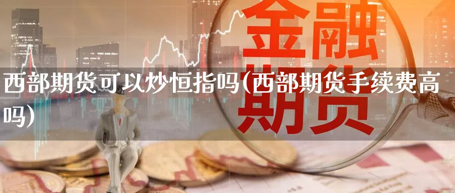西部期货可以炒恒指吗(西部期货手续费高吗)_https://www.tian1ad.com_期货学院_第1张