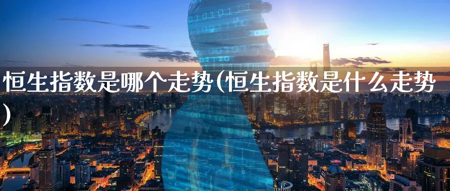 恒生指数是哪个走势(恒生指数是什么走势)_https://www.tian1ad.com_铜期货_第1张