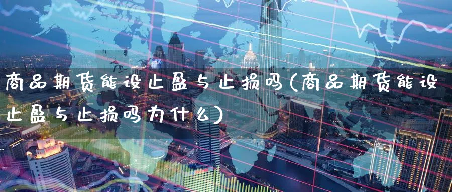 商品期货能设止盈与止损吗(商品期货能设止盈与止损吗为什么)_铜期货_第1张_黄金直播室 商品期货能设止盈与止损吗(商品期货能设止盈与止损吗为什么)_https://www.tian1ad.com_铜期货_第1张