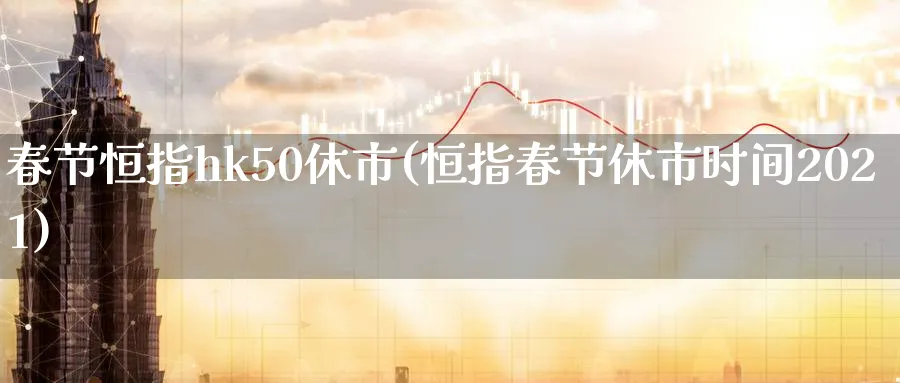春节恒指hk50休市(恒指春节休市时间2021)_https://www.tian1ad.com_黄金直播室_第1张