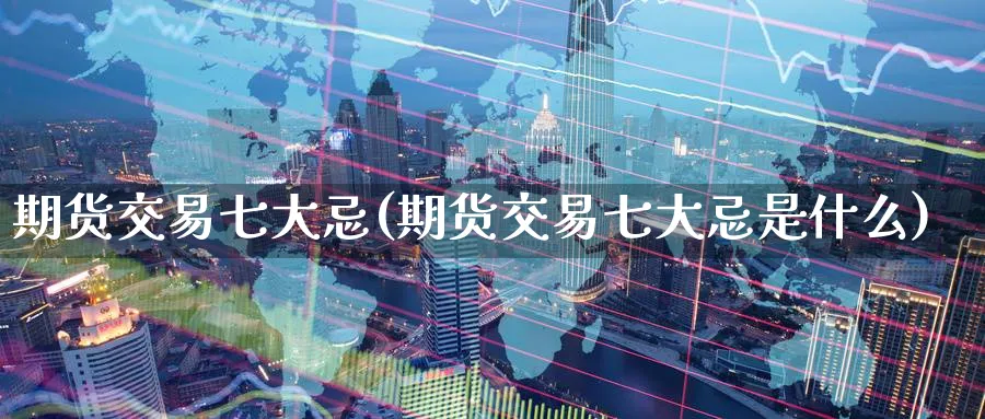 期货交易七大忌(期货交易七大忌是什么)_https://www.tian1ad.com_黄金期货_第1张