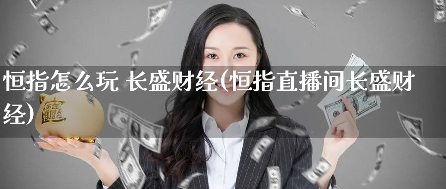 恒指怎么玩 长盛财经(恒指直播间长盛财经)_https://www.tian1ad.com_黄金期货_第1张