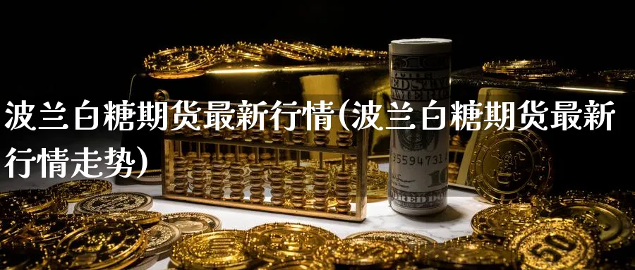 波兰白糖期货最新行情(波兰白糖期货最新行情走势)_https://www.tian1ad.com_黄金期货_第1张