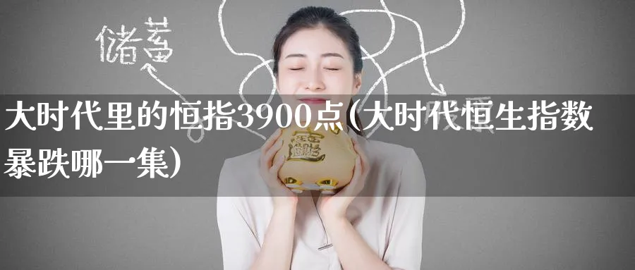 大时代里的恒指3900点(大时代恒生指数暴跌哪一集)_https://www.tian1ad.com_铜期货_第1张