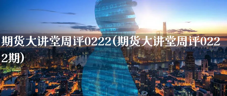 期货大讲堂周评0222(期货大讲堂周评0222期)_https://www.tian1ad.com_黄金直播室_第1张
