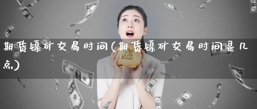 期货镍矿交易时间(期货镍矿交易时间是几点)_黄金直播室_第1张_黄金直播室 期货镍矿交易时间(期货镍矿交易时间是几点)_https://www.tian1ad.com_黄金直播室_第1张