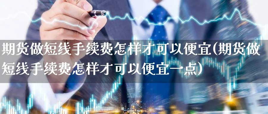 期货做短线手续费怎样才可以便宜(期货做短线手续费怎样才可以便宜一点)_https://www.tian1ad.com_黄金期货_第1张