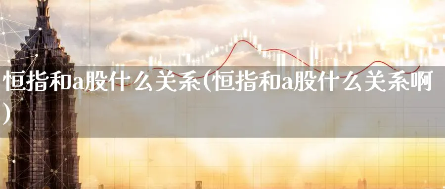 恒指和a股什么关系(恒指和a股什么关系啊)_https://www.tian1ad.com_黄金期货_第1张