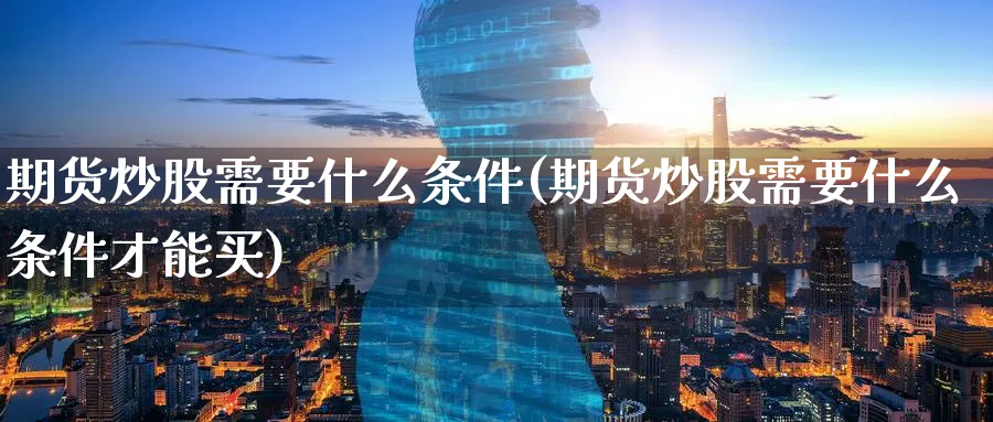 期货炒股需要什么条件(期货炒股需要什么条件才能买)_https://www.tian1ad.com_黄金直播室_第1张
