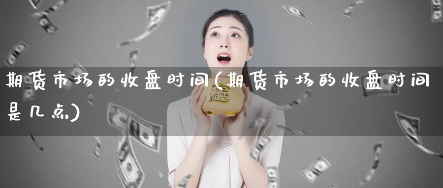 期货市场的收盘时间(期货市场的收盘时间是几点)_https://www.tian1ad.com_黄金期货_第1张