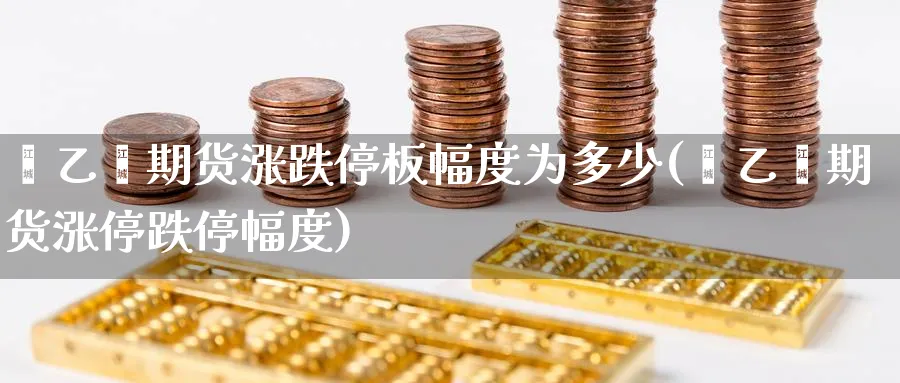 苯乙烯期货涨跌停板幅度为多少(苯乙烯期货涨停跌停幅度)_https://www.tian1ad.com_期货学院_第1张