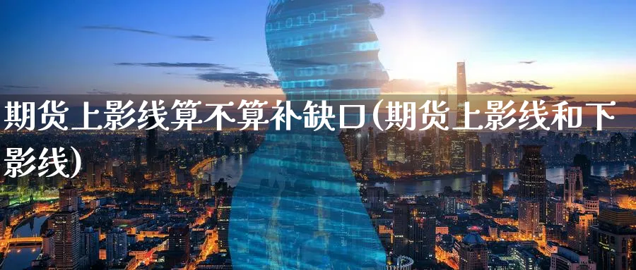 期货上影线算不算补缺口(期货上影线和下影线)_https://www.tian1ad.com_期货学院_第1张