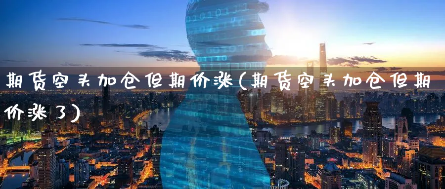 期货空头加仓但期价涨(期货空头加仓但期价涨了)_https://www.tian1ad.com_黄金直播室_第1张