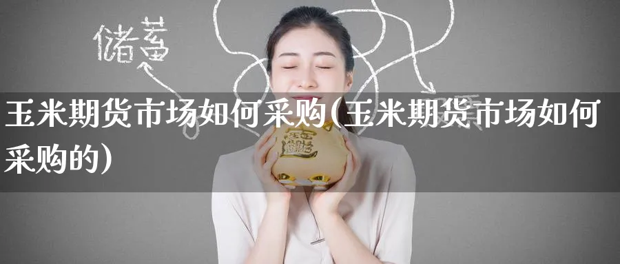 玉米期货市场如何采购(玉米期货市场如何采购的)_https://www.tian1ad.com_黄金期货_第1张