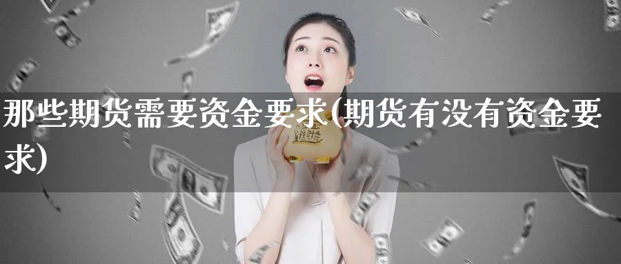 那些期货需要资金要求(期货有没有资金要求)_https://www.tian1ad.com_黄金直播室_第1张
