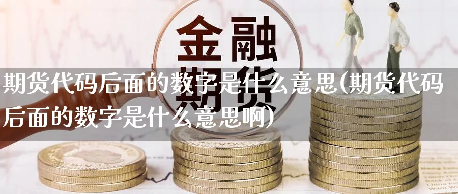 期货代码后面的数字是什么意思(期货代码后面的数字是什么意思啊)_黄金直播室_第1张_黄金直播室 期货代码后面的数字是什么意思(期货代码后面的数字是什么意思啊)_https://www.tian1ad.com_黄金直播室_第1张