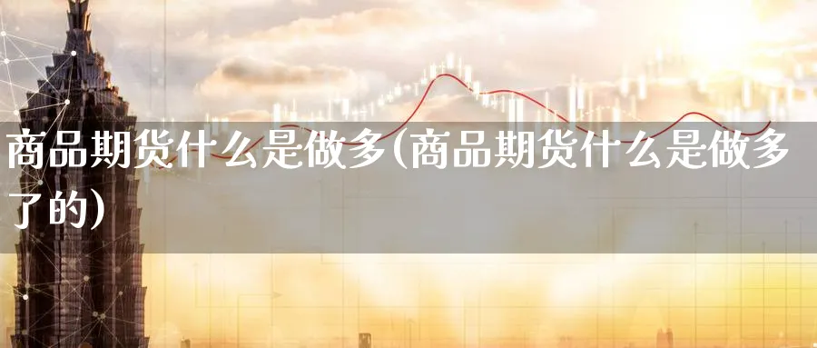 商品期货什么是做多(商品期货什么是做多了的)_https://www.tian1ad.com_黄金直播室_第1张