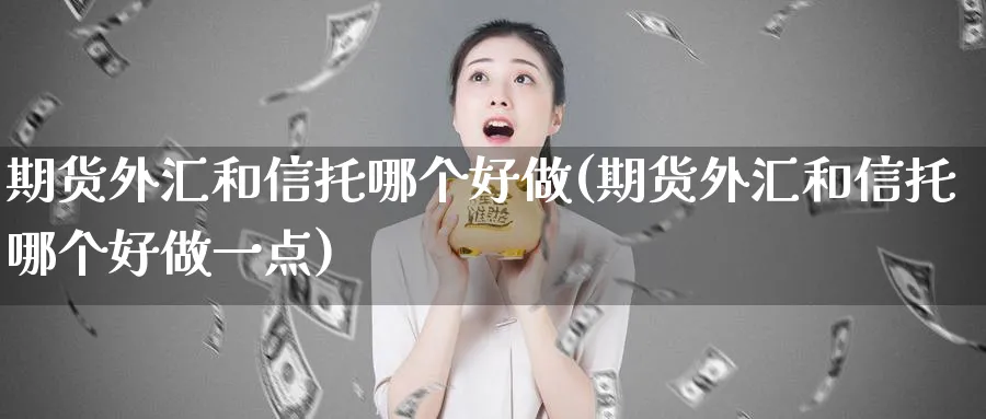 期货外汇和信托哪个好做(期货外汇和信托哪个好做一点)_https://www.tian1ad.com_铜期货_第1张