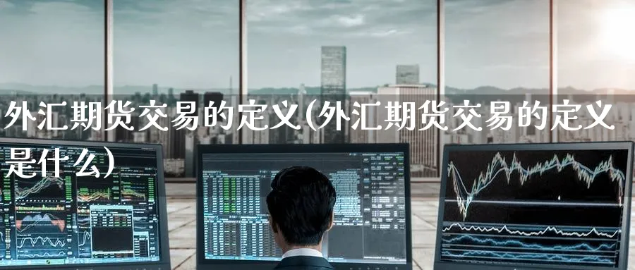 外汇期货交易的定义(外汇期货交易的定义是什么)_https://www.tian1ad.com_铜期货_第1张