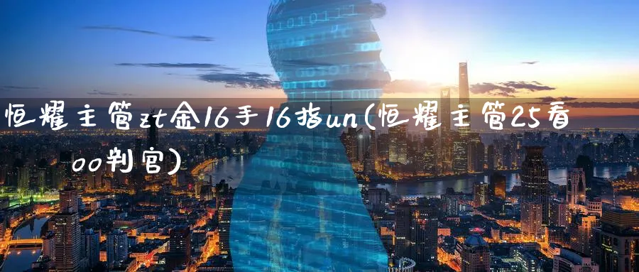 恒耀主管zt金16手16指un(恒耀主管25看зззoo判官)_https://www.tian1ad.com_期货学院_第1张