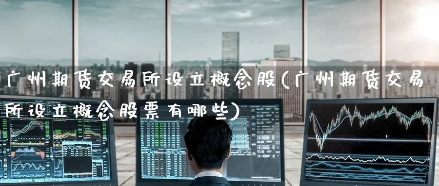 广州期货交易所设立概念股(广州期货交易所设立概念股票有哪些)_https://www.tian1ad.com_铜期货_第1张