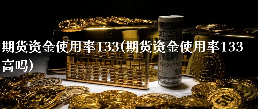 期货资金使用率133(期货资金使用率133高吗)_https://www.tian1ad.com_期货学院_第1张