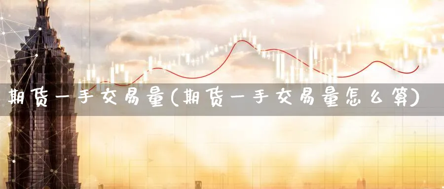 期货一手交易量(期货一手交易量怎么算)_https://www.tian1ad.com_期货学院_第1张