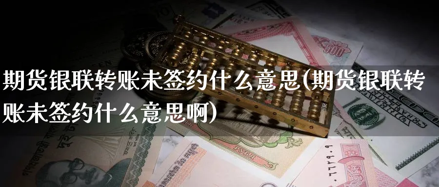 期货银联转账未签约什么意思(期货银联转账未签约什么意思啊)_期货学院_第1张_黄金直播室 期货银联转账未签约什么意思(期货银联转账未签约什么意思啊)_https://www.tian1ad.com_期货学院_第1张