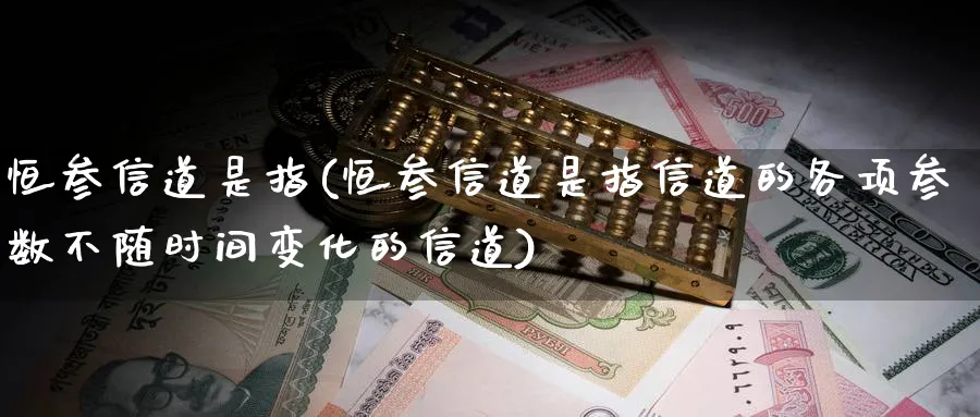 恒参信道是指(恒参信道是指信道的各项参数不随时间变化的信道)_黄金期货_第1张_黄金直播室 恒参信道是指(恒参信道是指信道的各项参数不随时间变化的信道)_https://www.tian1ad.com_黄金期货_第1张