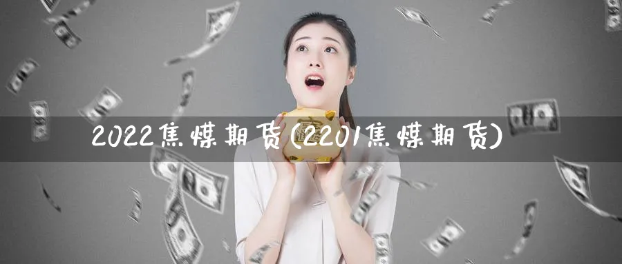 2022焦煤期货(2201焦煤期货)_https://www.tian1ad.com_黄金期货_第1张