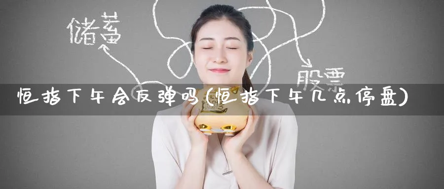 恒指下午会反弹吗(恒指下午几点停盘)_https://www.tian1ad.com_铜期货_第1张