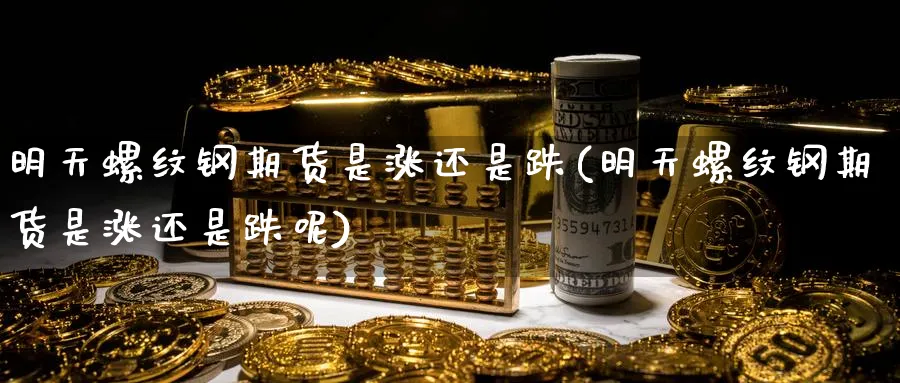 明天螺纹钢期货是涨还是跌(明天螺纹钢期货是涨还是跌呢)_https://www.tian1ad.com_黄金期货_第1张