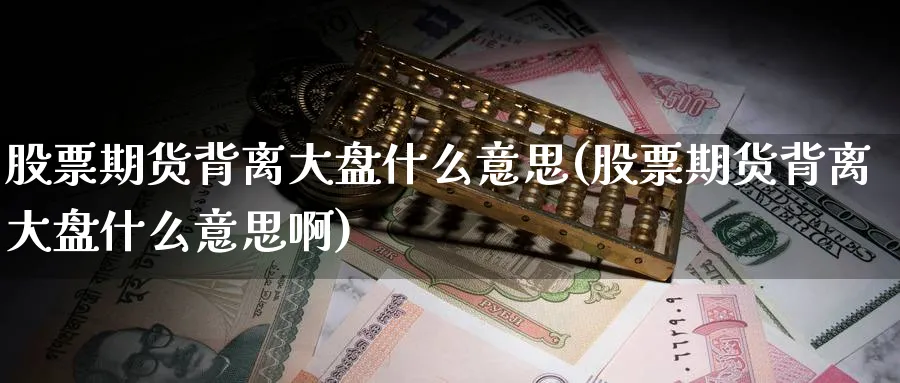 股票期货背离大盘什么意思(股票期货背离大盘什么意思啊)_铜期货_第1张_黄金直播室 股票期货背离大盘什么意思(股票期货背离大盘什么意思啊)_https://www.tian1ad.com_铜期货_第1张