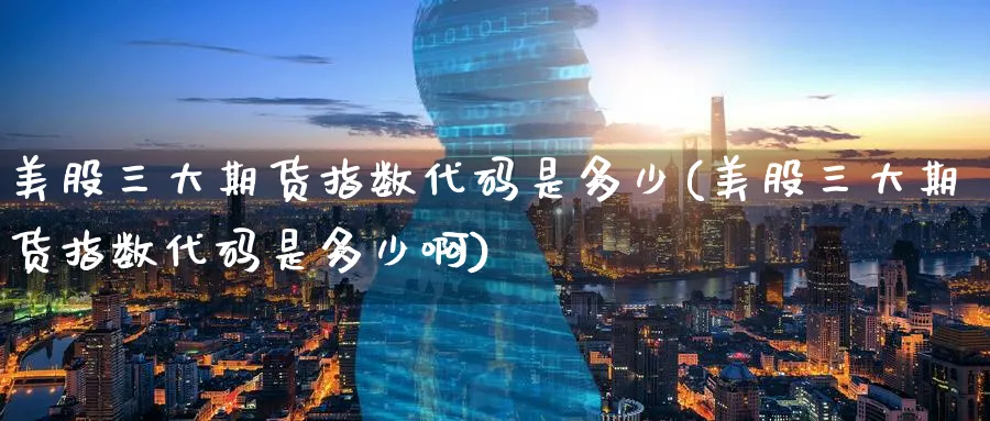 美股三大期货指数代码是多少(美股三大期货指数代码是多少啊)_https://www.tian1ad.com_黄金直播室_第1张