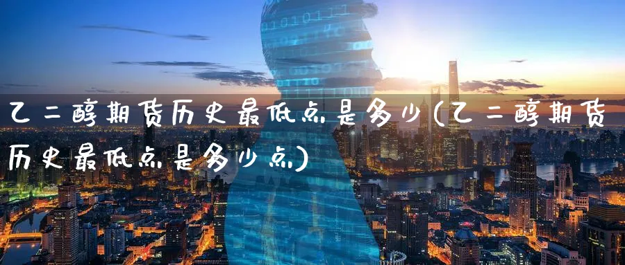 乙二醇期货历史最低点是多少(乙二醇期货历史最低点是多少点)_https://www.tian1ad.com_黄金期货_第1张