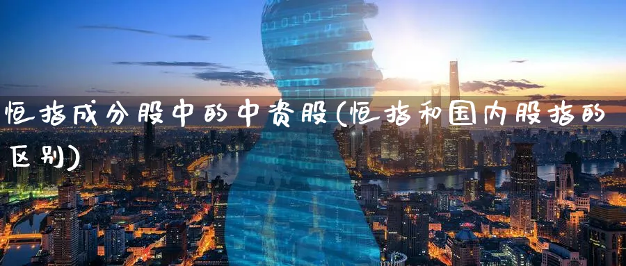 恒指成分股中的中资股(恒指和国内股指的区别)_https://www.tian1ad.com_黄金直播室_第1张