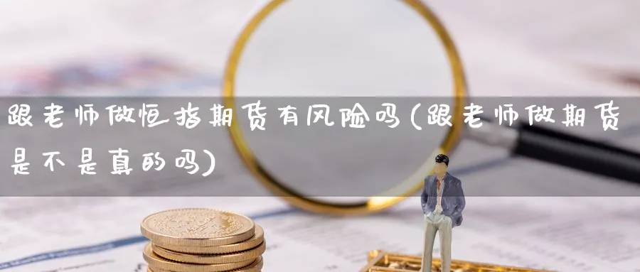 跟老师做恒指期货有风险吗(跟老师做期货是不是真的吗)_https://www.tian1ad.com_黄金期货_第1张