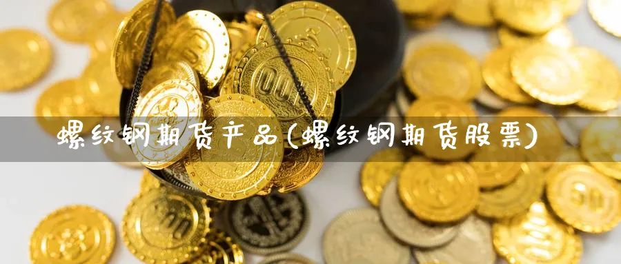 螺纹钢期货产品(螺纹钢期货股票)_https://www.tian1ad.com_铜期货_第1张