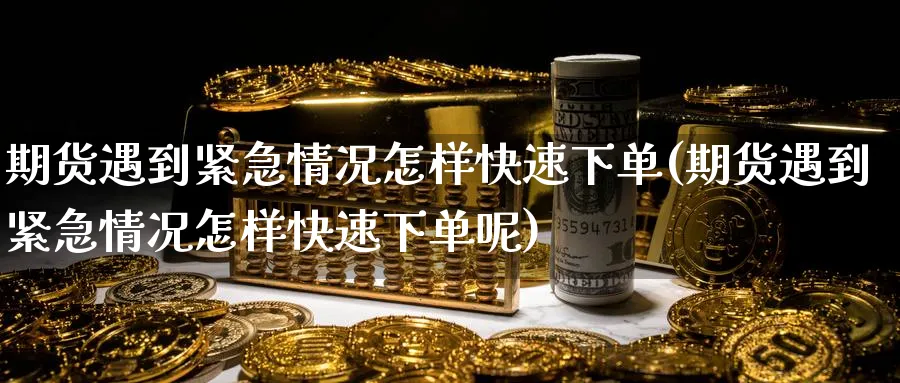 期货遇到紧急情况怎样快速下单(期货遇到紧急情况怎样快速下单呢)_https://www.tian1ad.com_期货学院_第1张